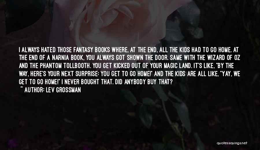Lev Grossman Quotes: I Always Hated Those Fantasy Books Where, At The End, All The Kids Had To Go Home. At The End