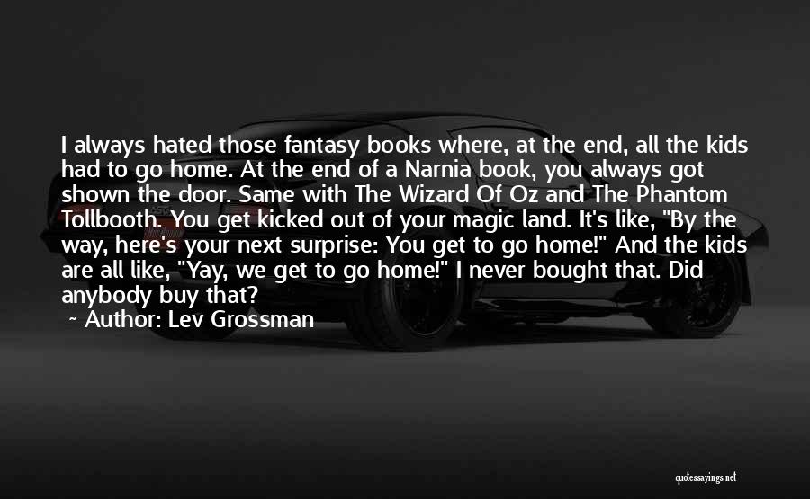 Lev Grossman Quotes: I Always Hated Those Fantasy Books Where, At The End, All The Kids Had To Go Home. At The End