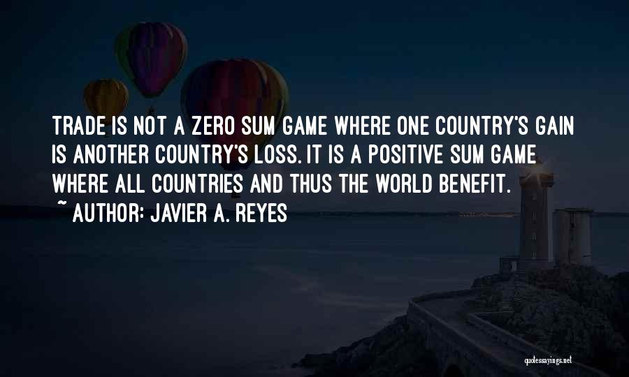 Javier A. Reyes Quotes: Trade Is Not A Zero Sum Game Where One Country's Gain Is Another Country's Loss. It Is A Positive Sum