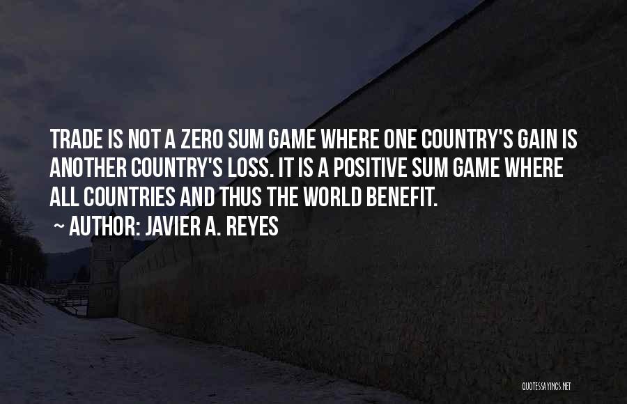 Javier A. Reyes Quotes: Trade Is Not A Zero Sum Game Where One Country's Gain Is Another Country's Loss. It Is A Positive Sum