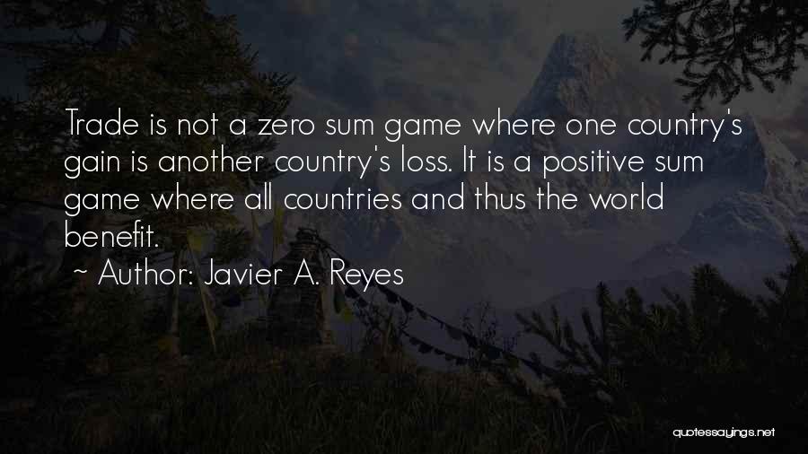 Javier A. Reyes Quotes: Trade Is Not A Zero Sum Game Where One Country's Gain Is Another Country's Loss. It Is A Positive Sum