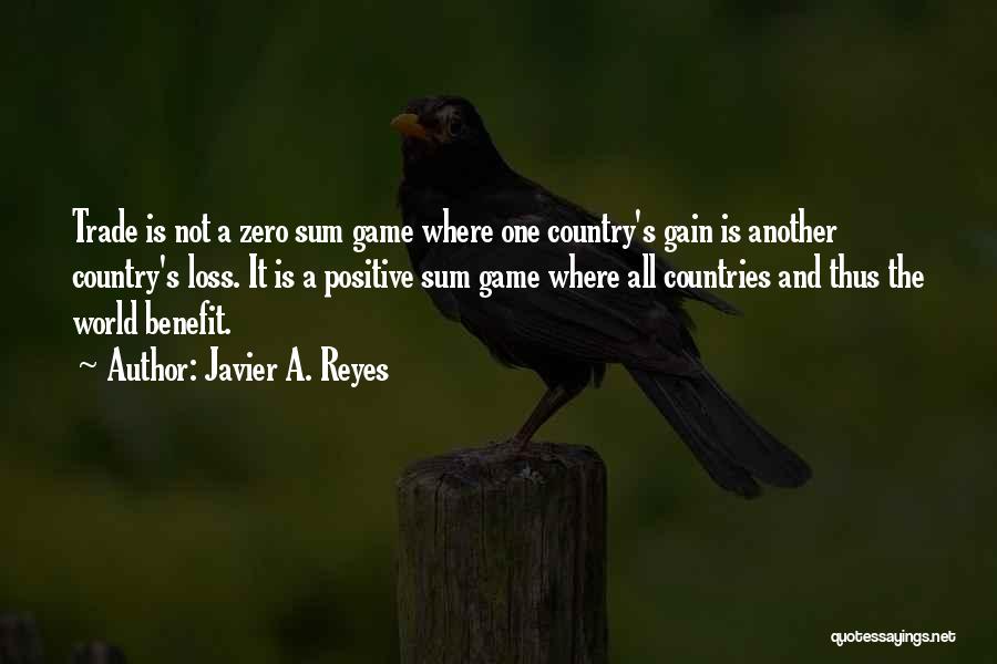 Javier A. Reyes Quotes: Trade Is Not A Zero Sum Game Where One Country's Gain Is Another Country's Loss. It Is A Positive Sum