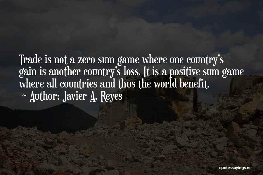 Javier A. Reyes Quotes: Trade Is Not A Zero Sum Game Where One Country's Gain Is Another Country's Loss. It Is A Positive Sum