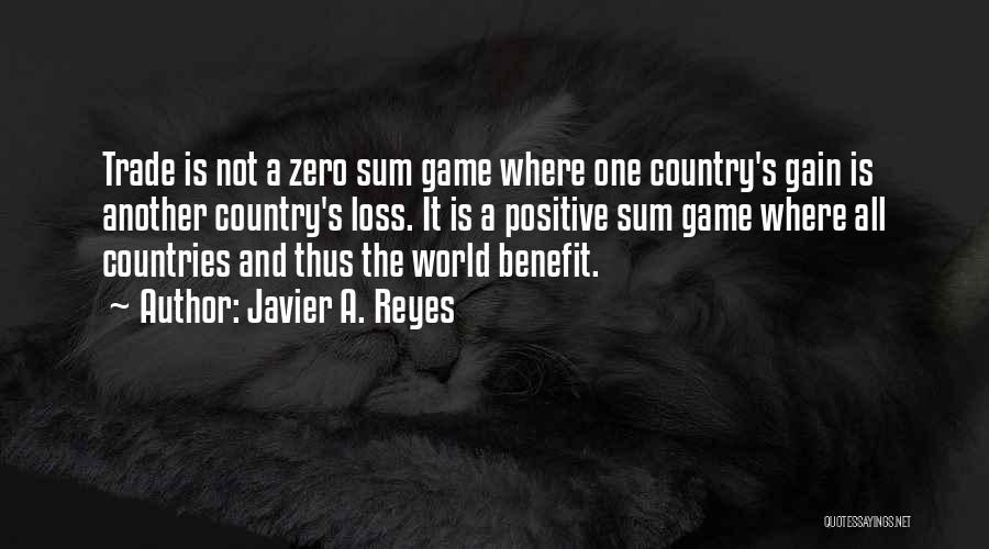 Javier A. Reyes Quotes: Trade Is Not A Zero Sum Game Where One Country's Gain Is Another Country's Loss. It Is A Positive Sum