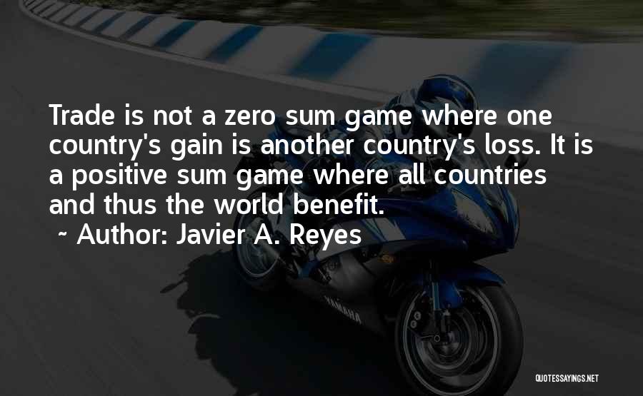 Javier A. Reyes Quotes: Trade Is Not A Zero Sum Game Where One Country's Gain Is Another Country's Loss. It Is A Positive Sum