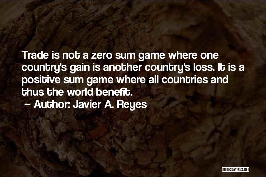 Javier A. Reyes Quotes: Trade Is Not A Zero Sum Game Where One Country's Gain Is Another Country's Loss. It Is A Positive Sum