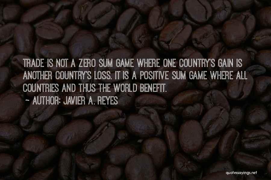 Javier A. Reyes Quotes: Trade Is Not A Zero Sum Game Where One Country's Gain Is Another Country's Loss. It Is A Positive Sum