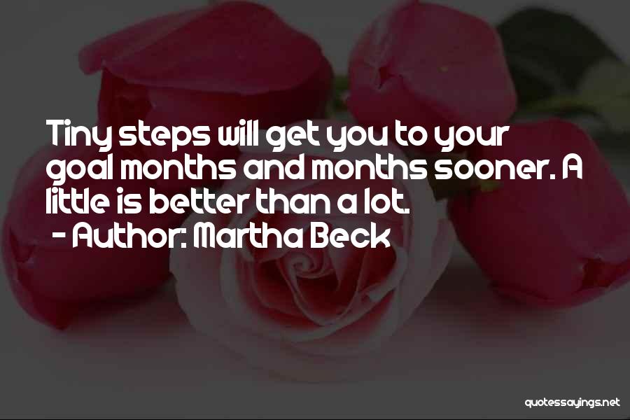 Martha Beck Quotes: Tiny Steps Will Get You To Your Goal Months And Months Sooner. A Little Is Better Than A Lot.
