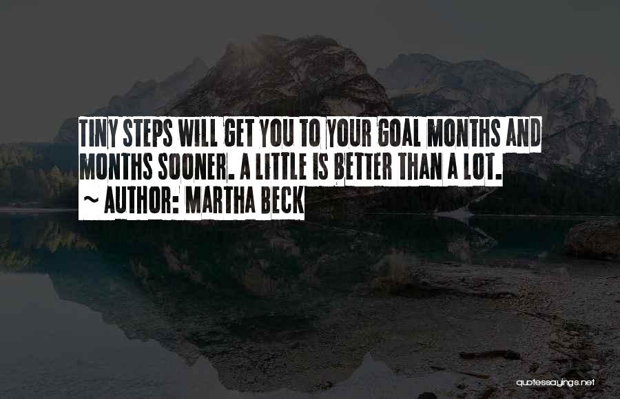 Martha Beck Quotes: Tiny Steps Will Get You To Your Goal Months And Months Sooner. A Little Is Better Than A Lot.