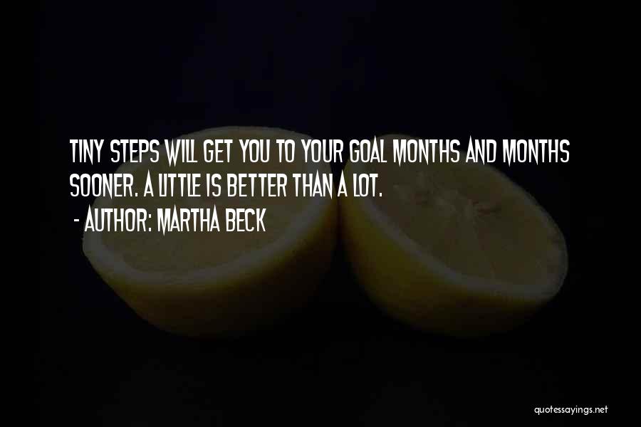 Martha Beck Quotes: Tiny Steps Will Get You To Your Goal Months And Months Sooner. A Little Is Better Than A Lot.