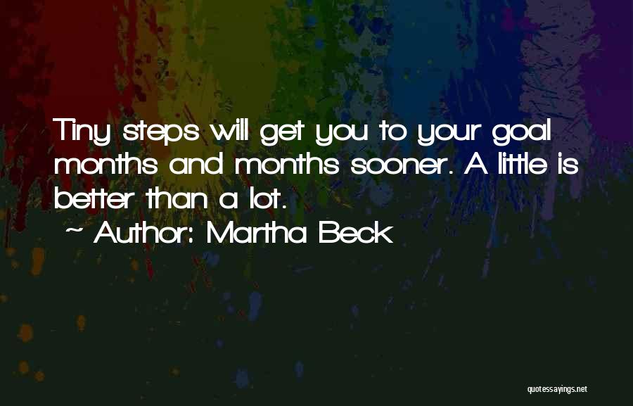 Martha Beck Quotes: Tiny Steps Will Get You To Your Goal Months And Months Sooner. A Little Is Better Than A Lot.