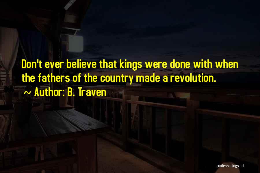 B. Traven Quotes: Don't Ever Believe That Kings Were Done With When The Fathers Of The Country Made A Revolution.