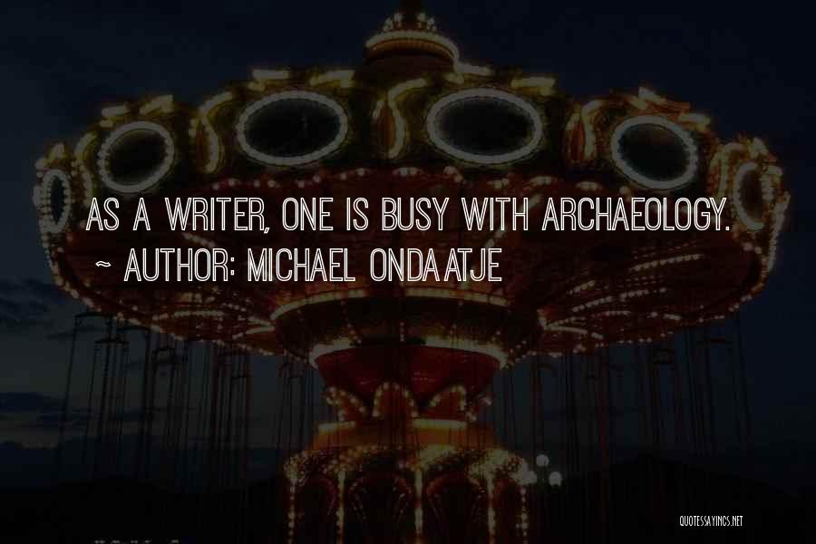 Michael Ondaatje Quotes: As A Writer, One Is Busy With Archaeology.