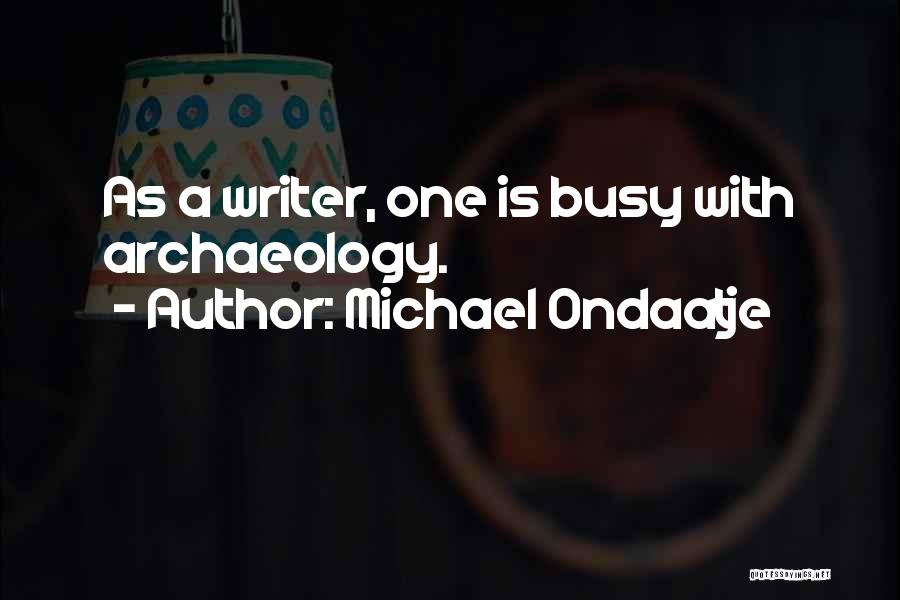 Michael Ondaatje Quotes: As A Writer, One Is Busy With Archaeology.