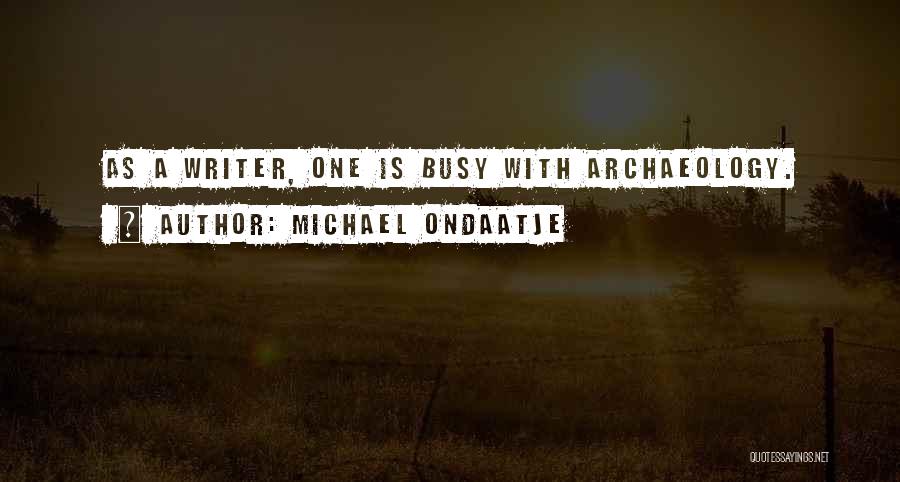 Michael Ondaatje Quotes: As A Writer, One Is Busy With Archaeology.