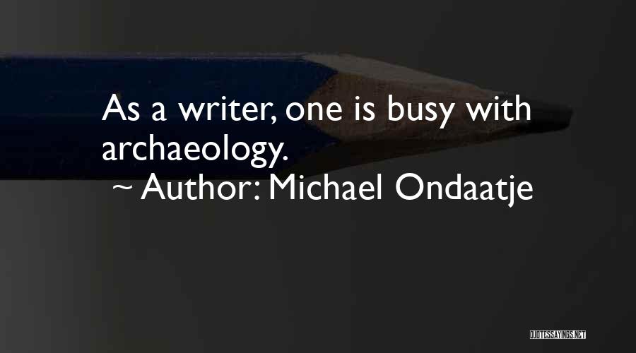 Michael Ondaatje Quotes: As A Writer, One Is Busy With Archaeology.