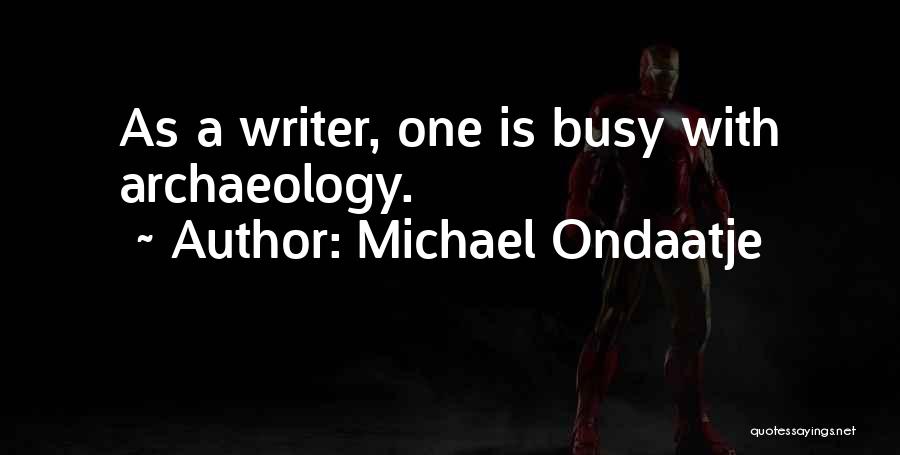 Michael Ondaatje Quotes: As A Writer, One Is Busy With Archaeology.