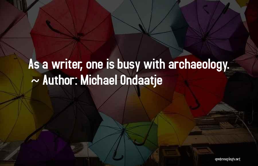 Michael Ondaatje Quotes: As A Writer, One Is Busy With Archaeology.