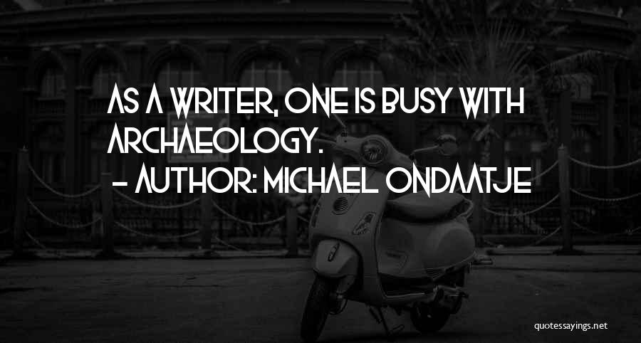 Michael Ondaatje Quotes: As A Writer, One Is Busy With Archaeology.