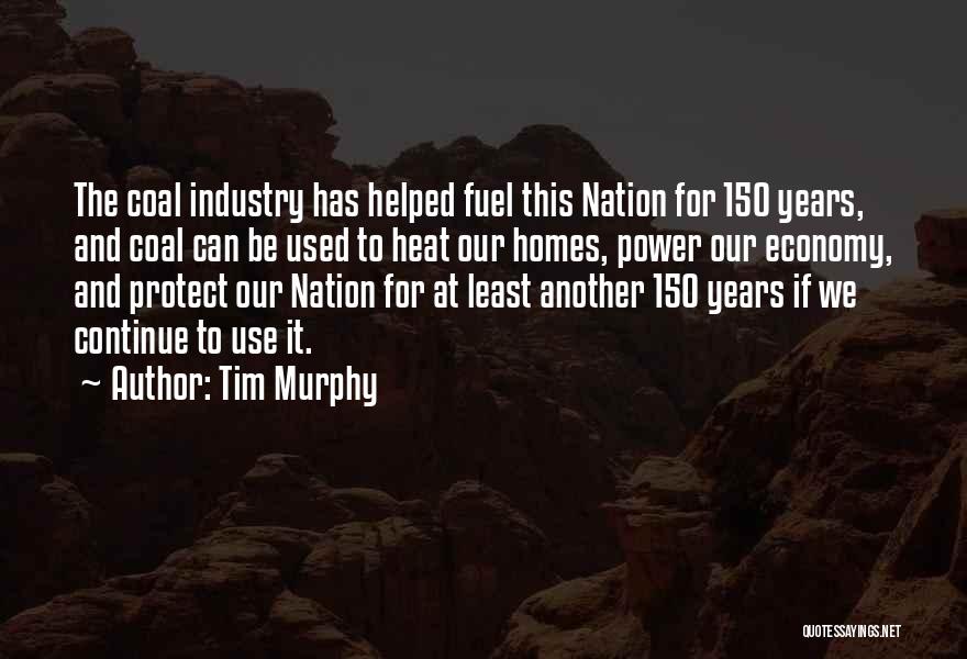 Tim Murphy Quotes: The Coal Industry Has Helped Fuel This Nation For 150 Years, And Coal Can Be Used To Heat Our Homes,