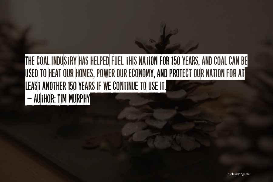 Tim Murphy Quotes: The Coal Industry Has Helped Fuel This Nation For 150 Years, And Coal Can Be Used To Heat Our Homes,