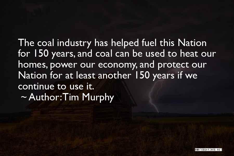 Tim Murphy Quotes: The Coal Industry Has Helped Fuel This Nation For 150 Years, And Coal Can Be Used To Heat Our Homes,