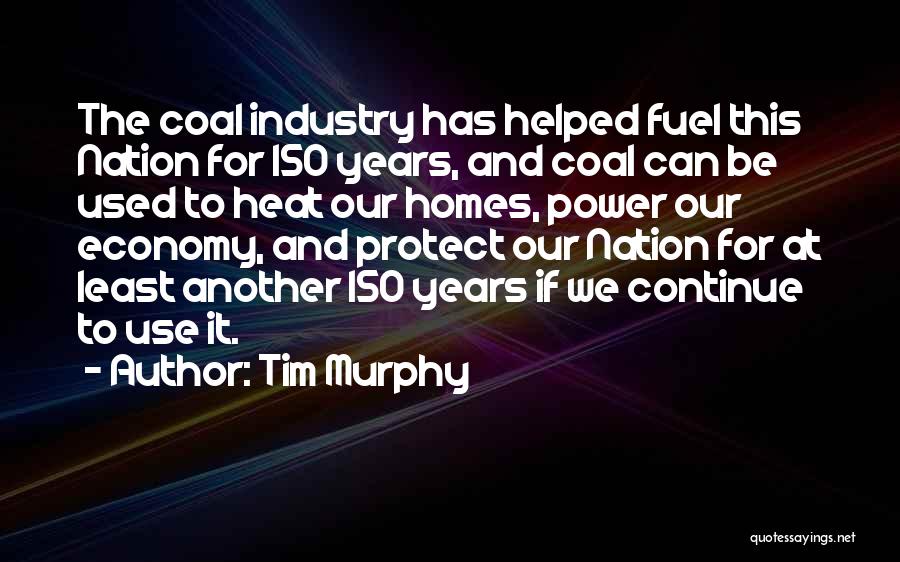 Tim Murphy Quotes: The Coal Industry Has Helped Fuel This Nation For 150 Years, And Coal Can Be Used To Heat Our Homes,