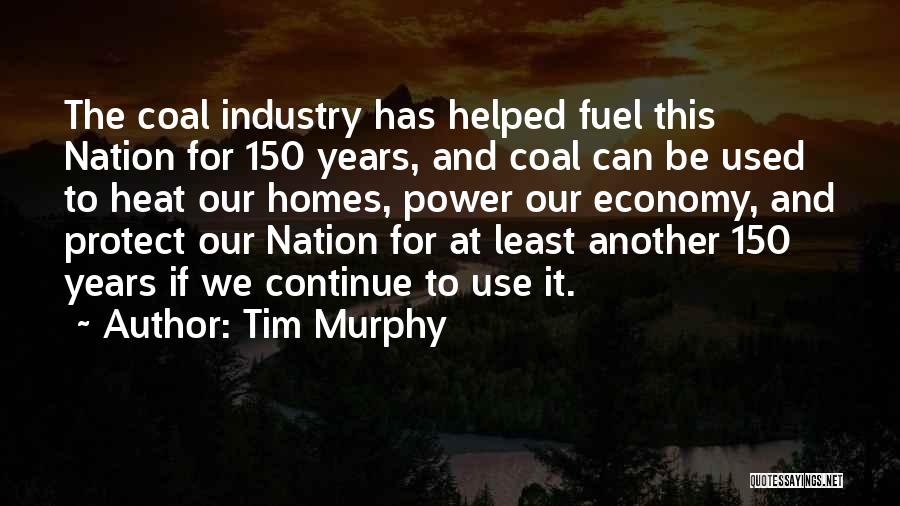 Tim Murphy Quotes: The Coal Industry Has Helped Fuel This Nation For 150 Years, And Coal Can Be Used To Heat Our Homes,