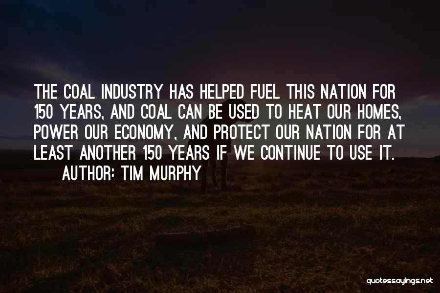 Tim Murphy Quotes: The Coal Industry Has Helped Fuel This Nation For 150 Years, And Coal Can Be Used To Heat Our Homes,