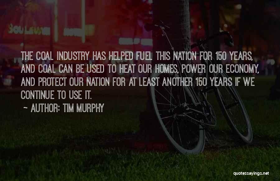 Tim Murphy Quotes: The Coal Industry Has Helped Fuel This Nation For 150 Years, And Coal Can Be Used To Heat Our Homes,