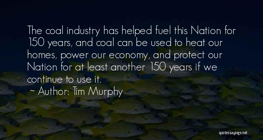 Tim Murphy Quotes: The Coal Industry Has Helped Fuel This Nation For 150 Years, And Coal Can Be Used To Heat Our Homes,