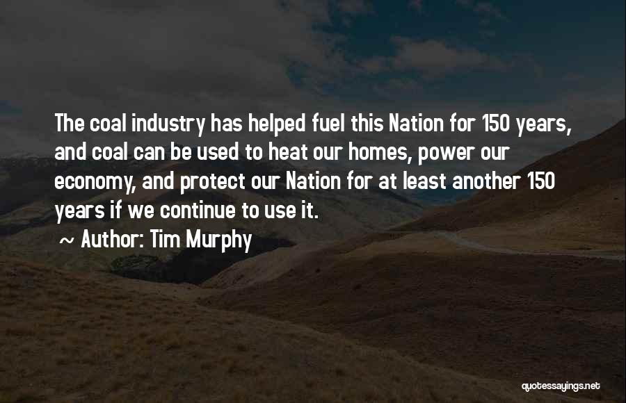 Tim Murphy Quotes: The Coal Industry Has Helped Fuel This Nation For 150 Years, And Coal Can Be Used To Heat Our Homes,