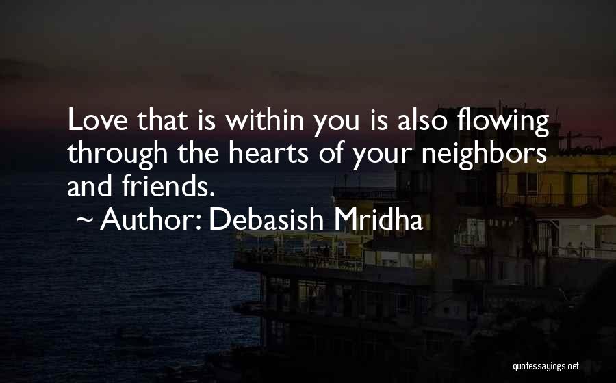 Debasish Mridha Quotes: Love That Is Within You Is Also Flowing Through The Hearts Of Your Neighbors And Friends.