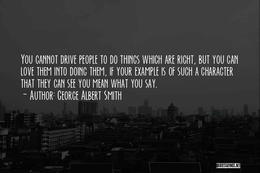 George Albert Smith Quotes: You Cannot Drive People To Do Things Which Are Right, But You Can Love Them Into Doing Them, If Your