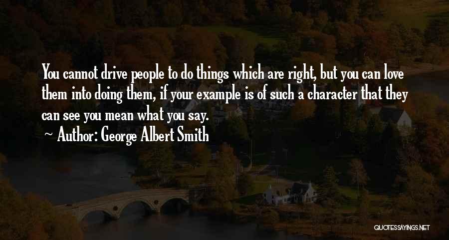 George Albert Smith Quotes: You Cannot Drive People To Do Things Which Are Right, But You Can Love Them Into Doing Them, If Your