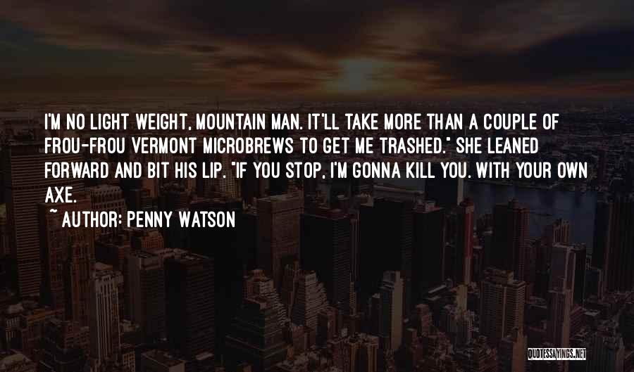 Penny Watson Quotes: I'm No Light Weight, Mountain Man. It'll Take More Than A Couple Of Frou-frou Vermont Microbrews To Get Me Trashed.