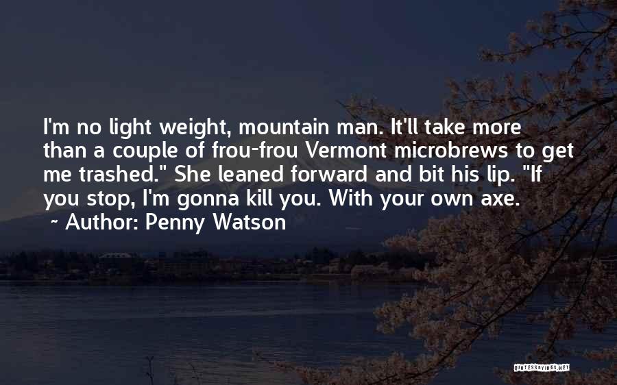 Penny Watson Quotes: I'm No Light Weight, Mountain Man. It'll Take More Than A Couple Of Frou-frou Vermont Microbrews To Get Me Trashed.