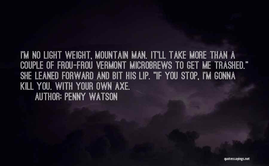 Penny Watson Quotes: I'm No Light Weight, Mountain Man. It'll Take More Than A Couple Of Frou-frou Vermont Microbrews To Get Me Trashed.