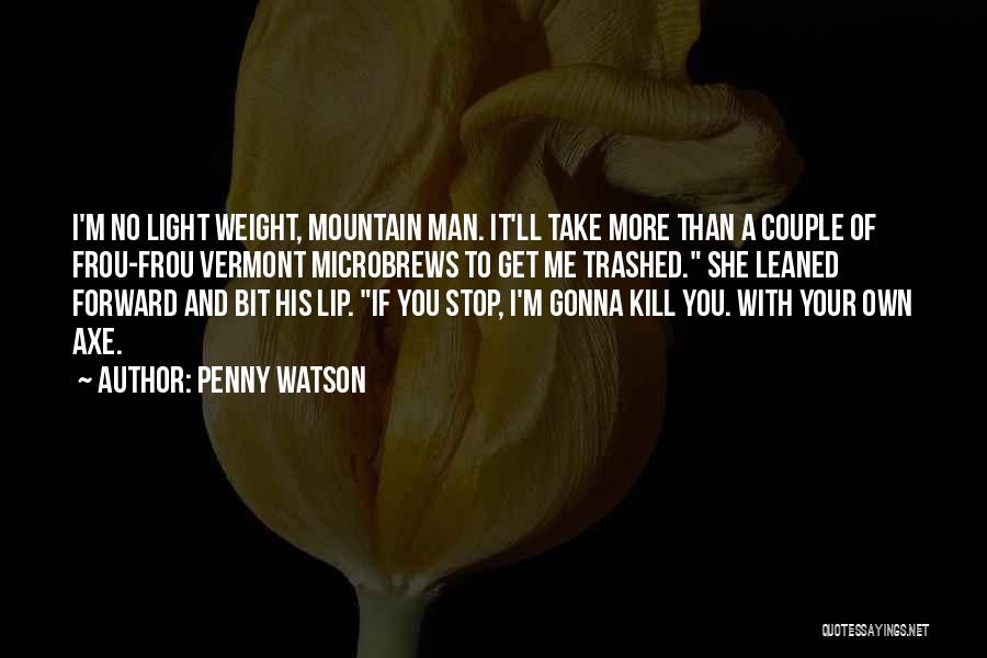 Penny Watson Quotes: I'm No Light Weight, Mountain Man. It'll Take More Than A Couple Of Frou-frou Vermont Microbrews To Get Me Trashed.