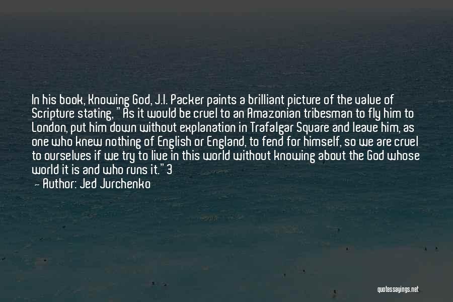 Jed Jurchenko Quotes: In His Book, Knowing God, J.i. Packer Paints A Brilliant Picture Of The Value Of Scripture Stating, As It Would