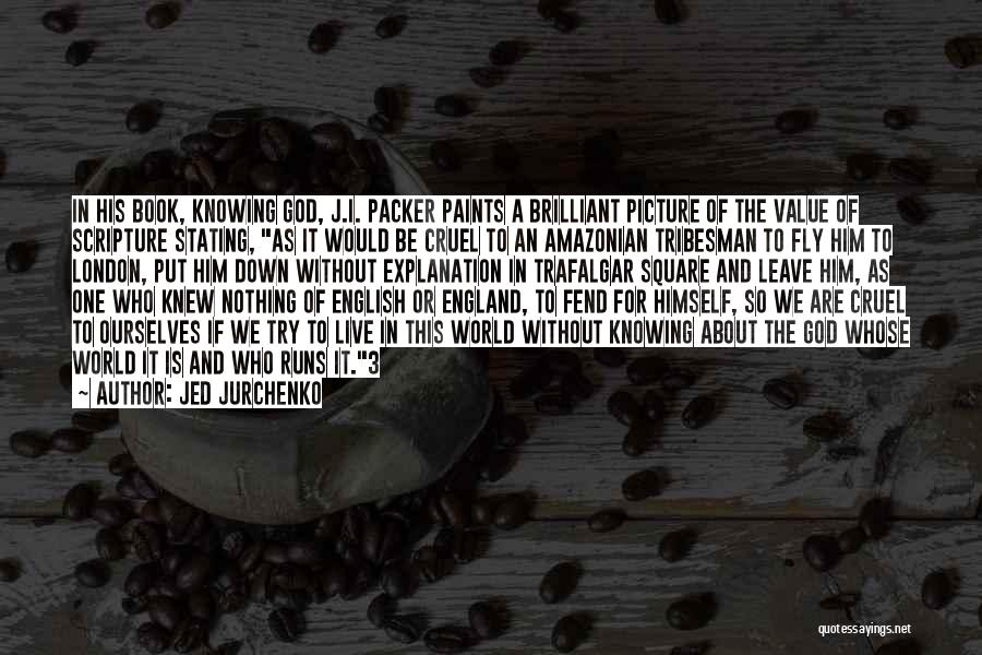 Jed Jurchenko Quotes: In His Book, Knowing God, J.i. Packer Paints A Brilliant Picture Of The Value Of Scripture Stating, As It Would