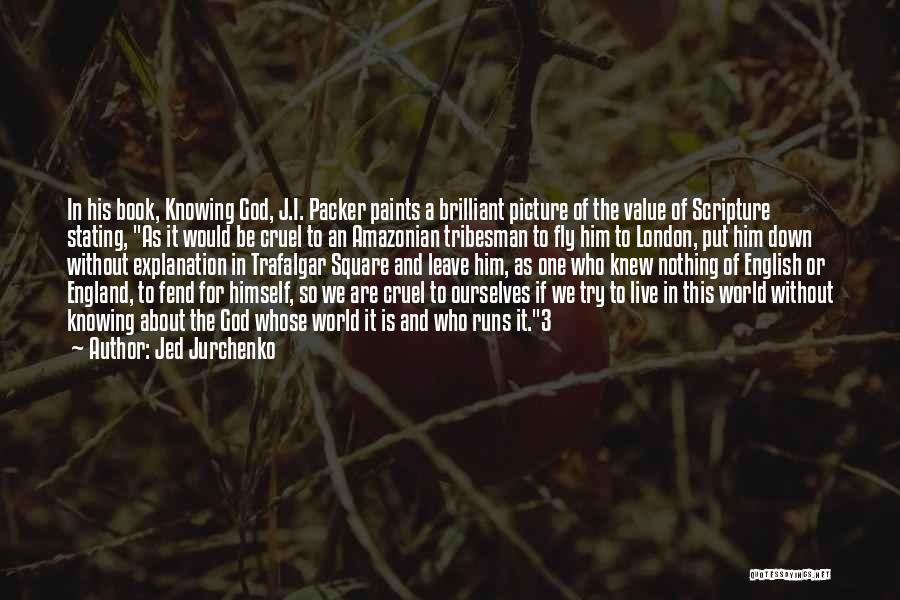 Jed Jurchenko Quotes: In His Book, Knowing God, J.i. Packer Paints A Brilliant Picture Of The Value Of Scripture Stating, As It Would
