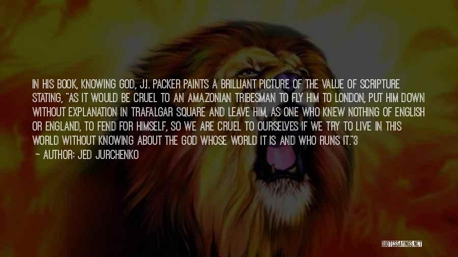 Jed Jurchenko Quotes: In His Book, Knowing God, J.i. Packer Paints A Brilliant Picture Of The Value Of Scripture Stating, As It Would
