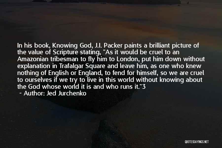 Jed Jurchenko Quotes: In His Book, Knowing God, J.i. Packer Paints A Brilliant Picture Of The Value Of Scripture Stating, As It Would