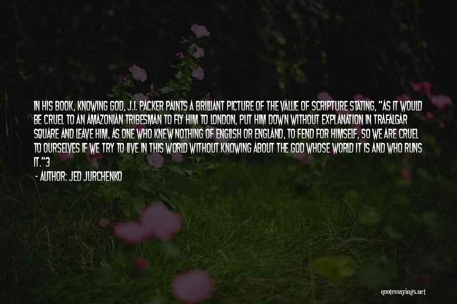 Jed Jurchenko Quotes: In His Book, Knowing God, J.i. Packer Paints A Brilliant Picture Of The Value Of Scripture Stating, As It Would