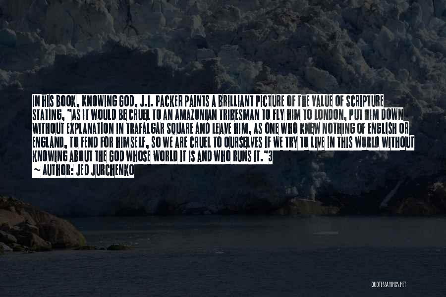 Jed Jurchenko Quotes: In His Book, Knowing God, J.i. Packer Paints A Brilliant Picture Of The Value Of Scripture Stating, As It Would