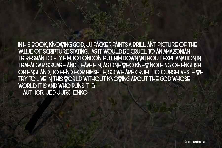 Jed Jurchenko Quotes: In His Book, Knowing God, J.i. Packer Paints A Brilliant Picture Of The Value Of Scripture Stating, As It Would