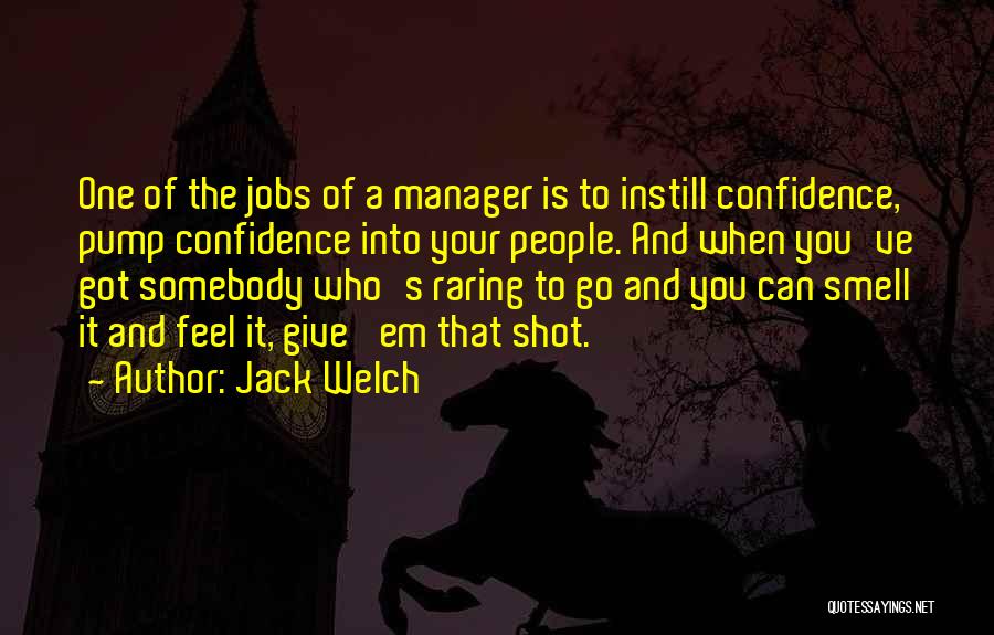 Jack Welch Quotes: One Of The Jobs Of A Manager Is To Instill Confidence, Pump Confidence Into Your People. And When You've Got