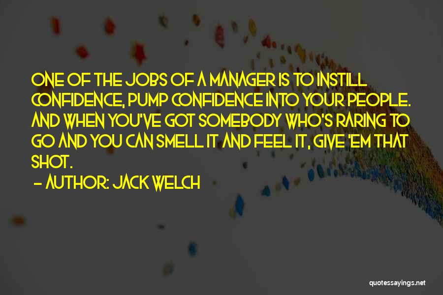 Jack Welch Quotes: One Of The Jobs Of A Manager Is To Instill Confidence, Pump Confidence Into Your People. And When You've Got