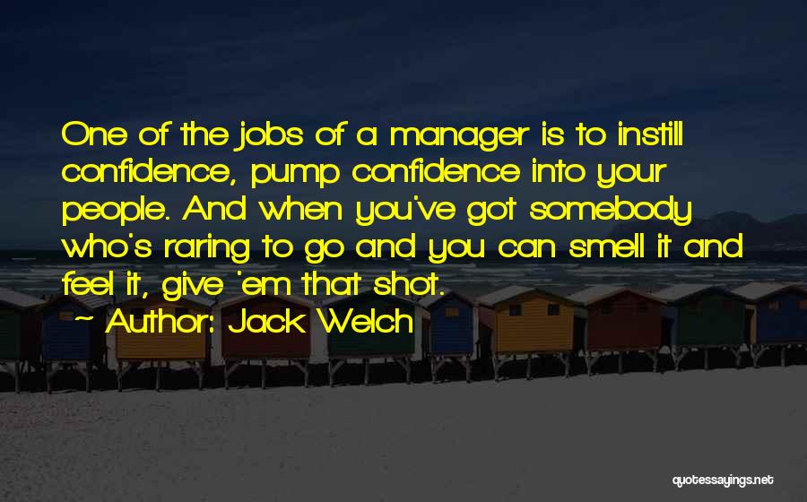 Jack Welch Quotes: One Of The Jobs Of A Manager Is To Instill Confidence, Pump Confidence Into Your People. And When You've Got